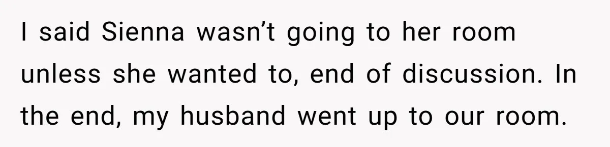I said Sienna wasn’t going to her room unless she wanted to, end of discussion. In the end, my husband went up to our room.