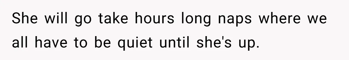 She will go take hours long naps where we all have to be quiet until she's up.