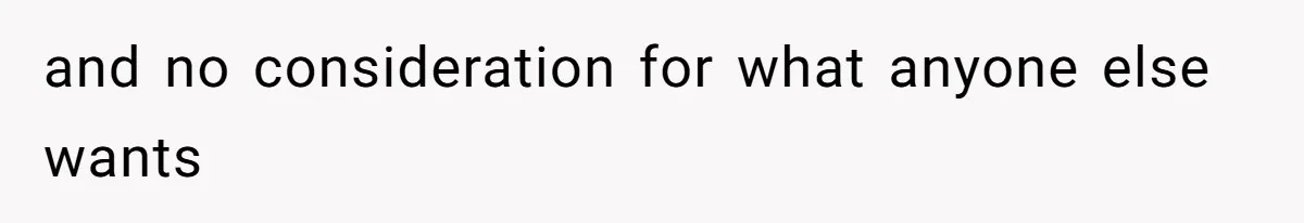 and no consideration for what anyone else wants