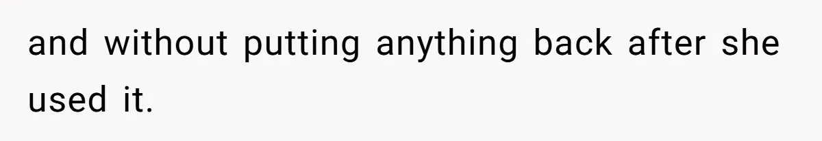 and without putting anything back after she used it.