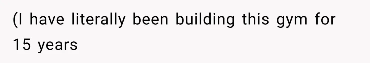 (I have literally been building this gym for 15 years