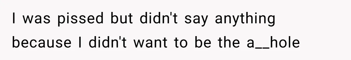 I was pissed but didn't say anything because I didn't want to be the a__hole