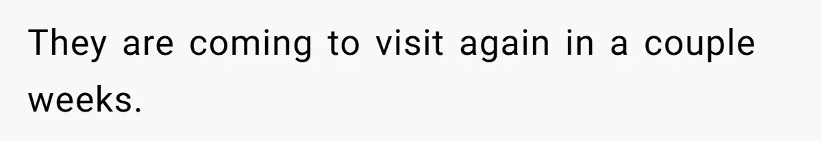 They are coming to visit again in a couple weeks.