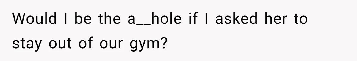 Would I be the a__hole if I asked her to stay out of our gym?