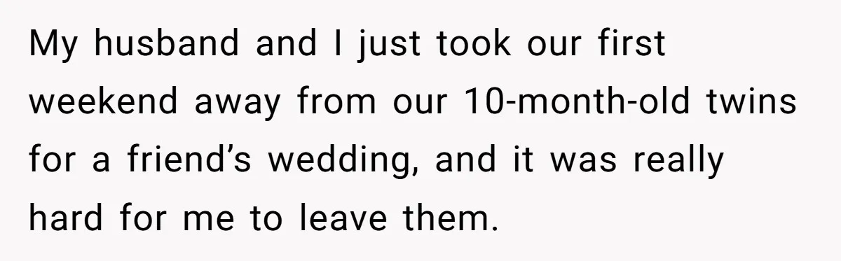 My husband and I just took our first weekend away from our 10-month-old twins for a friend’s wedding, and it was really hard for me to leave them.