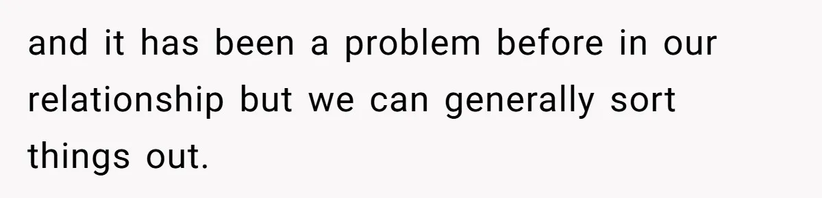 and it has been a problem before in our relationship but we can generally sort things out.