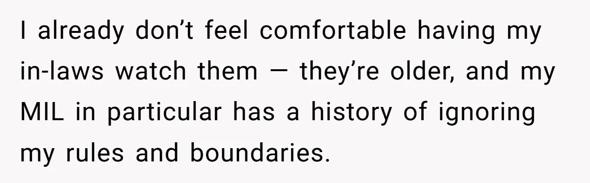 I already don’t feel comfortable having my in-laws watch them — they’re older, and my MIL in particular has a history of ignoring my rules and boundaries.
