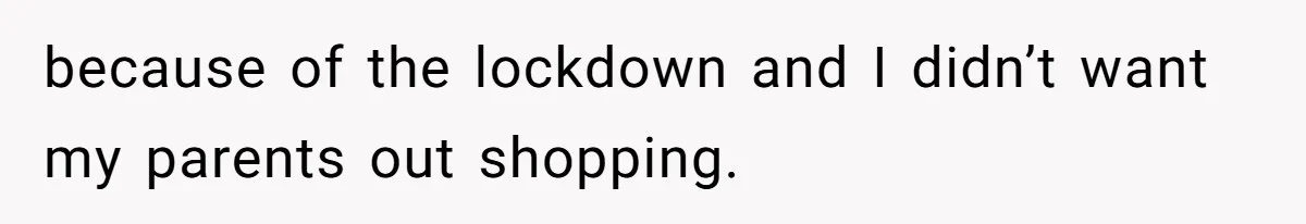 because of the lockdown and I didn’t want my parents out shopping.