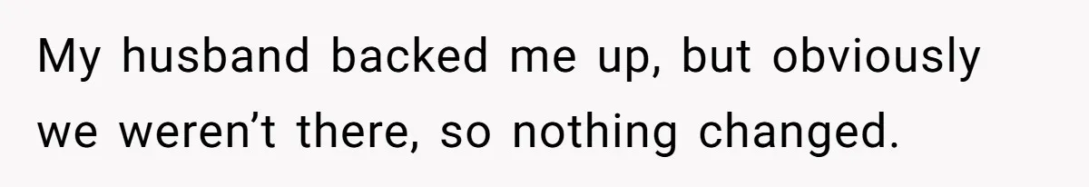 My husband backed me up, but obviously we weren’t there, so nothing changed.