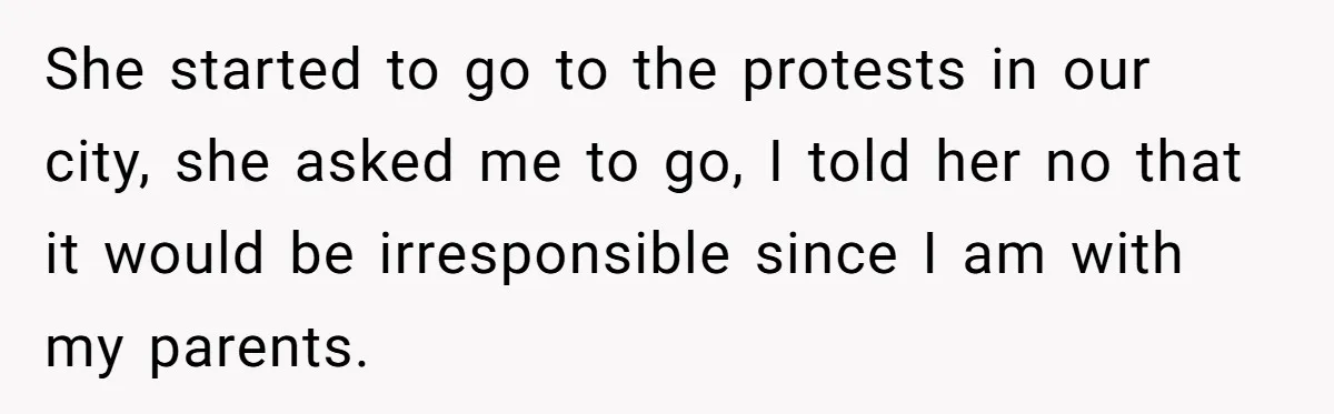 She started to go to the protests in our city, she asked me to go, I told her no that it would be irresponsible since I am with my parents.
