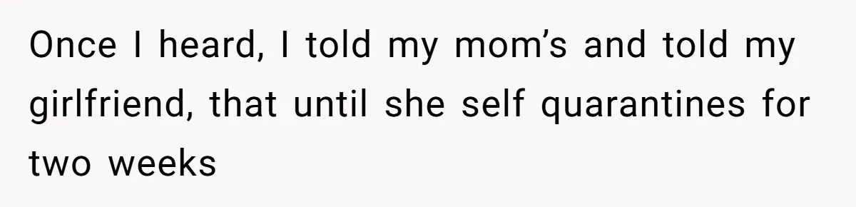 Once I heard, I told my mom’s and told my girlfriend, that until she self quarantines for two weeks