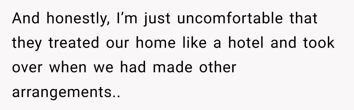 And honestly, I’m just uncomfortable that they treated our home like a hotel and took over when we had made other arrangements..