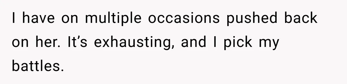 I have on multiple occasions pushed back on her. It’s exhausting, and I pick my battles.