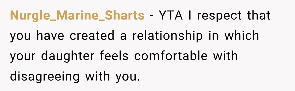 Nurgle_Marine_Sharts − YTA I respect that you have created a relationship in which your daughter feels comfortable with disagreeing with you.