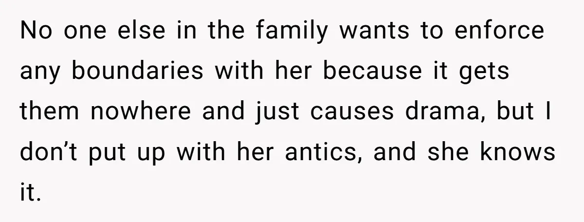 No one else in the family wants to enforce any boundaries with her because it gets them nowhere and just causes drama, but I don’t put up with her antics,...