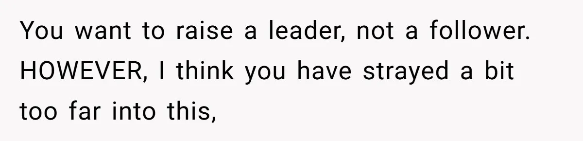 You want to raise a leader, not a follower. HOWEVER, I think you have strayed a bit too far into this,