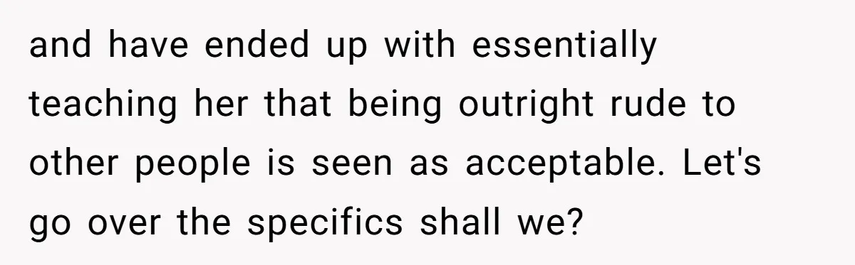 and have ended up with essentially teaching her that being outright rude to other people is seen as acceptable. Let's go over the specifics shall we?