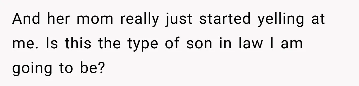 And her mom really just started yelling at me. Is this the type of son in law I am going to be?