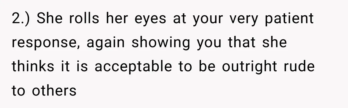 2.) She rolls her eyes at your very patient response, again showing you that she thinks it is acceptable to be outright rude to others