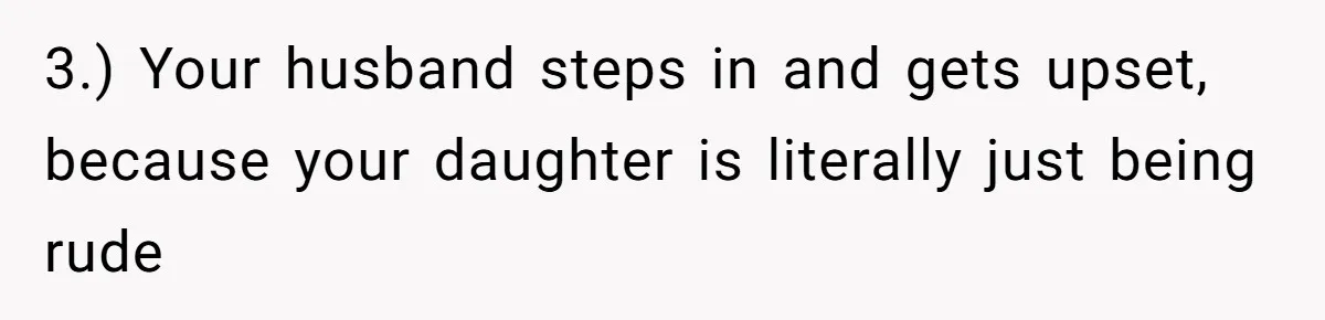 3.) Your husband steps in and gets upset, because your daughter is literally just being rude