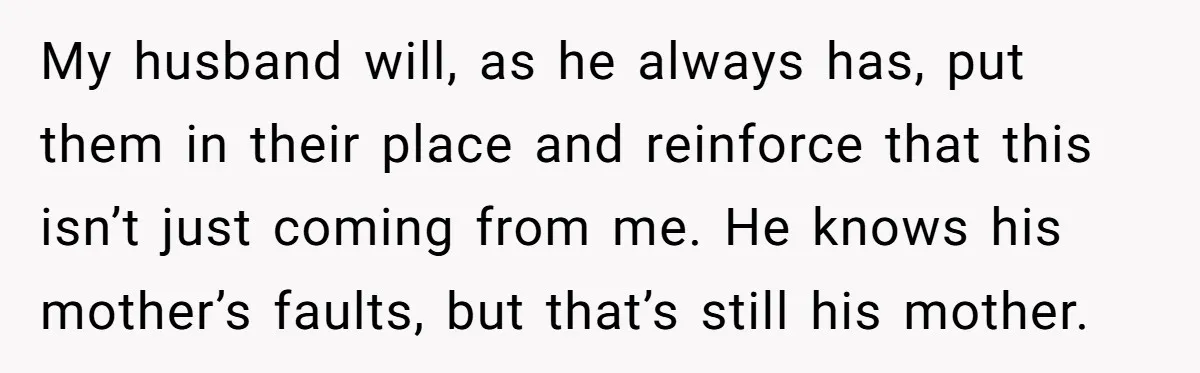 My husband will, as he always has, put them in their place and reinforce that this isn’t just coming from me. He knows his mother’s faults, but that’s still his...