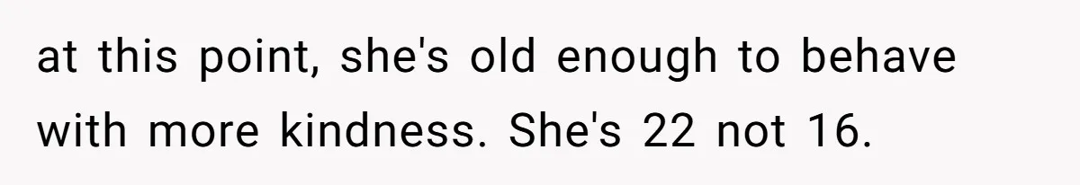 at this point, she's old enough to behave with more kindness. She's 22 not 16.