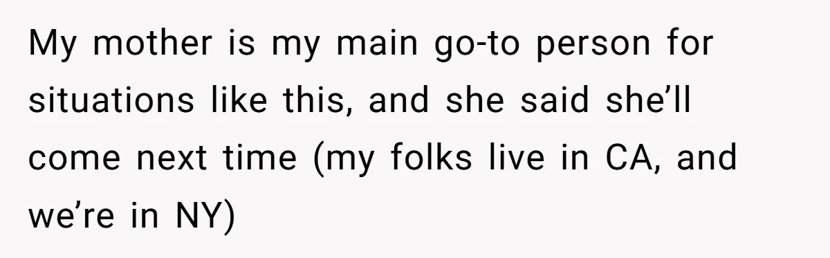My mother is my main go-to person for situations like this, and she said she’ll come next time (my folks live in CA, and we’re in NY)
