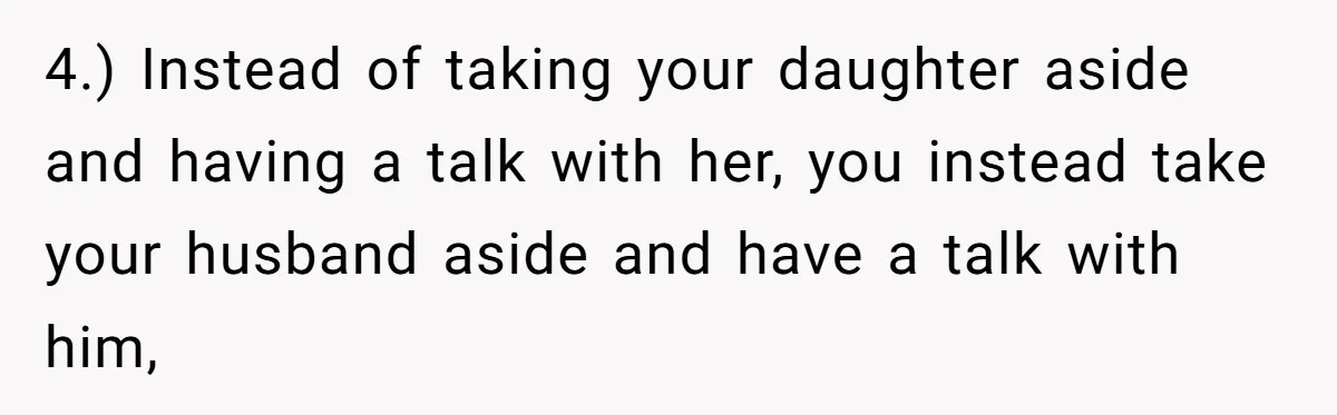 4.) Instead of taking your daughter aside and having a talk with her, you instead take your husband aside and have a talk with him,