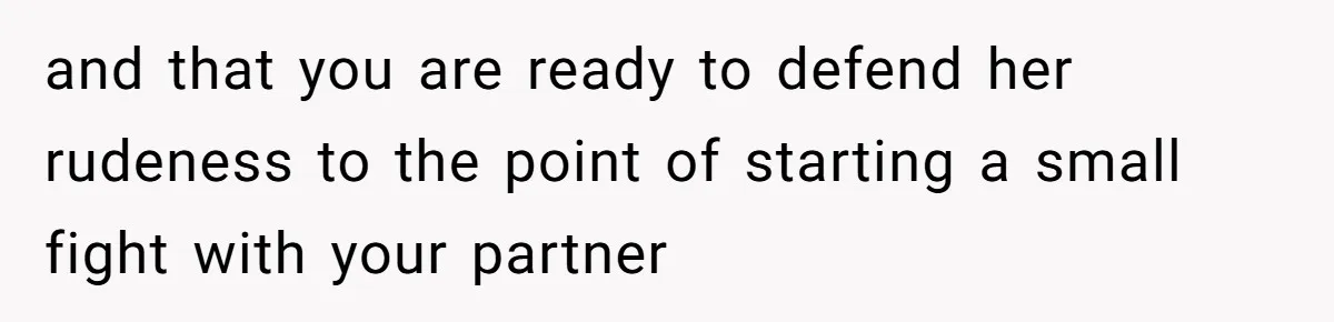 and that you are ready to defend her rudeness to the point of starting a small fight with your partner