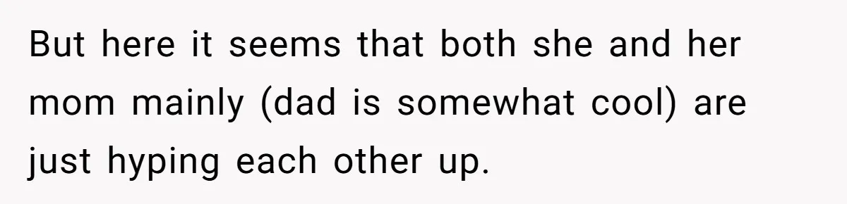 But here it seems that both she and her mom mainly (dad is somewhat cool) are just hyping each other up.