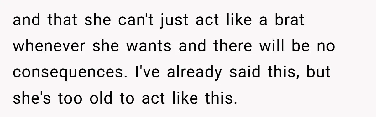 and that she can't just act like a brat whenever she wants and there will be no consequences. I've already said this, but she's too old to act like this.