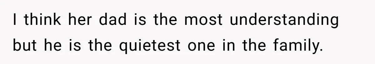 I think her dad is the most understanding but he is the quietest one in the family.