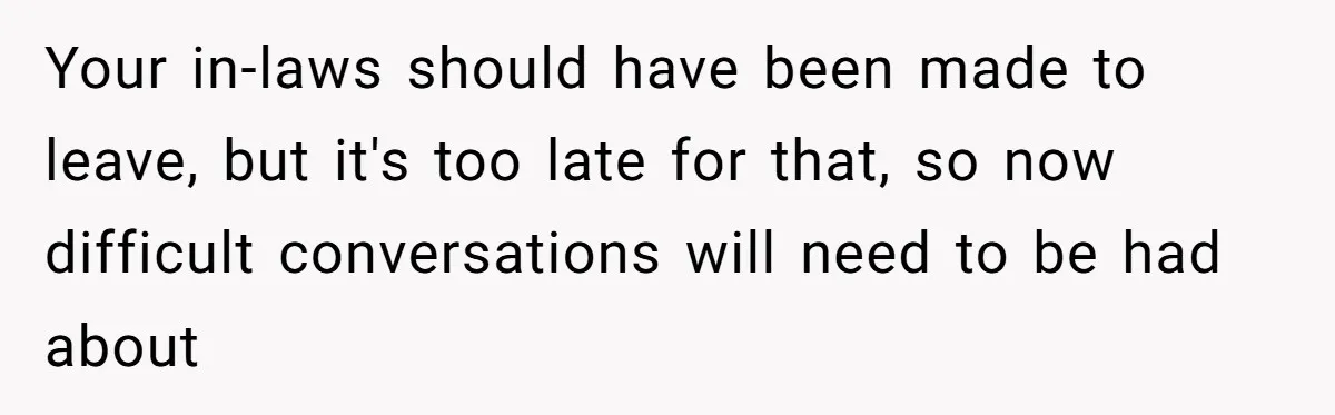 Your in-laws should have been made to leave, but it's too late for that, so now difficult conversations will need to be had about