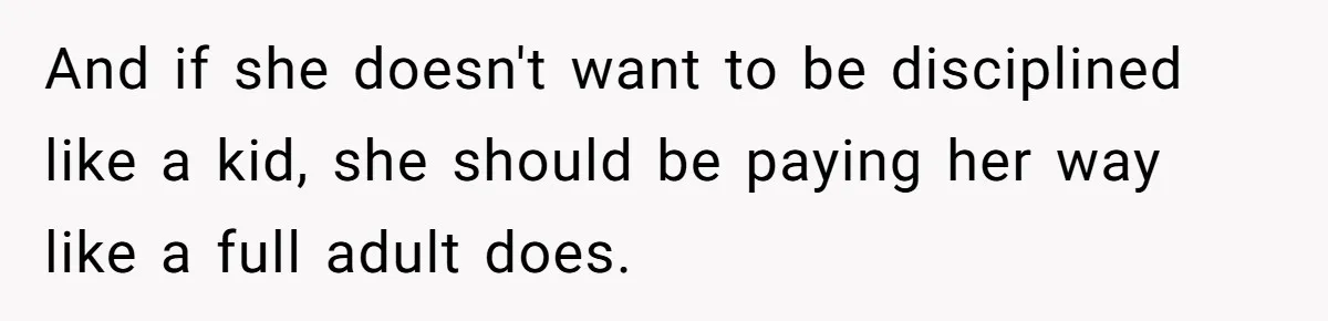 And if she doesn't want to be disciplined like a kid, she should be paying her way like a full adult does.