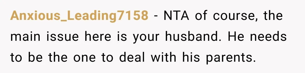 Anxious_Leading7158 − NTA of course, the main issue here is your husband. He needs to be the one to deal with his parents.