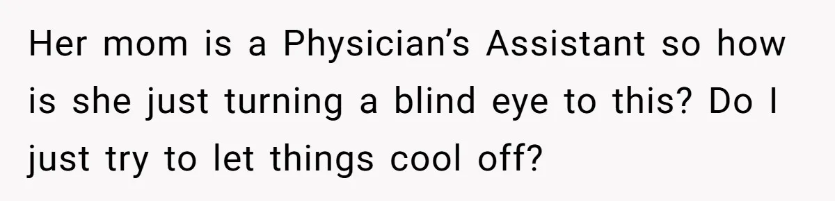 Her mom is a Physician’s Assistant so how is she just turning a blind eye to this? Do I just try to let things cool off?