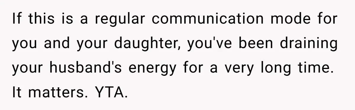 If this is a regular communication mode for you and your daughter, you've been draining your husband's energy for a very long time. It matters. YTA.