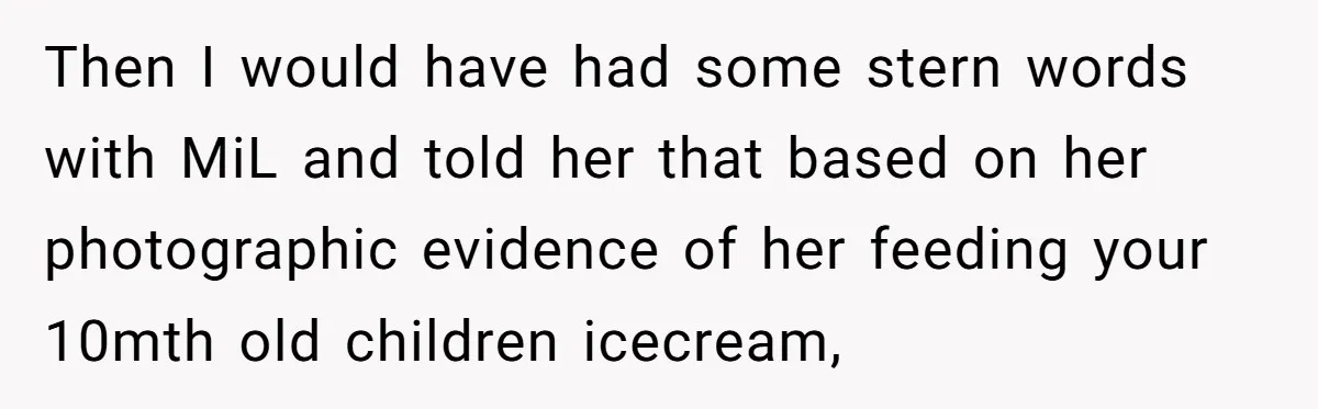 Then I would have had some stern words with MiL and told her that based on her photographic evidence of her feeding your 10mth old children icecream,