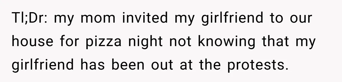 Tl;Dr: my mom invited my girlfriend to our house for pizza night not knowing that my girlfriend has been out at the protests.