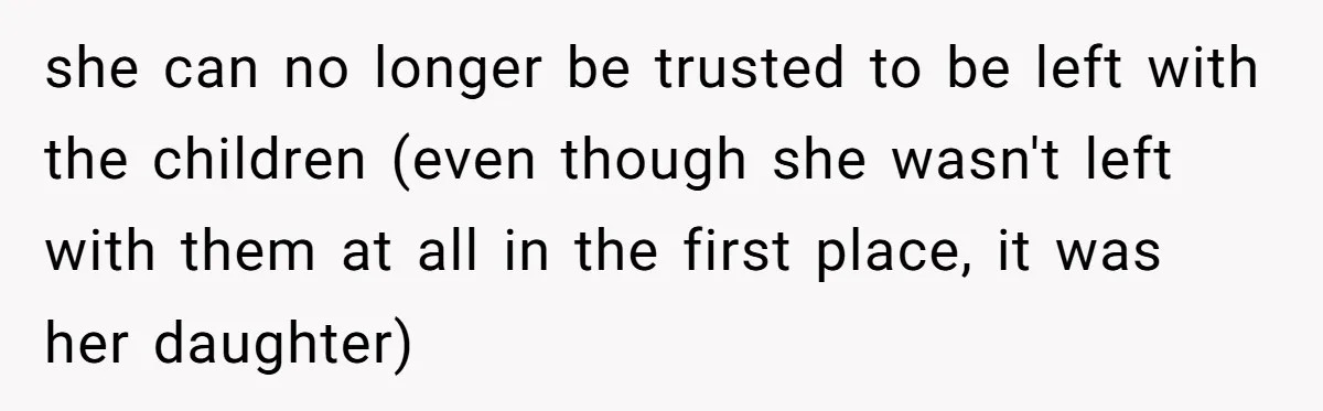 she can no longer be trusted to be left with the children (even though she wasn't left with them at all in the first place, it was her daughter)