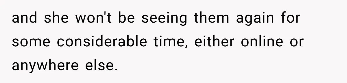 and she won't be seeing them again for some considerable time, either online or anywhere else.