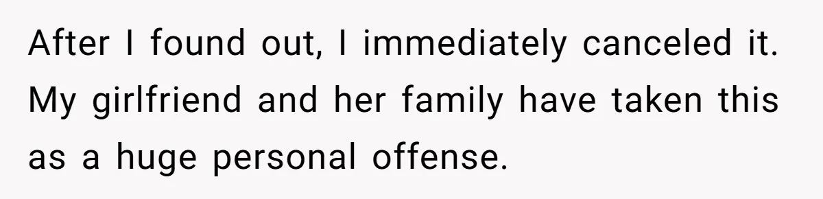 After I found out, I immediately canceled it. My girlfriend and her family have taken this as a huge personal offense.