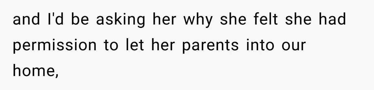 and I'd be asking her why she felt she had permission to let her parents into our home,