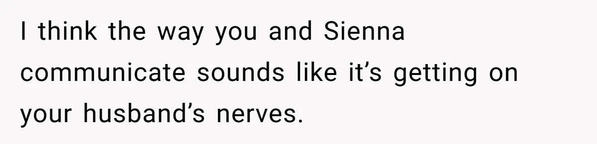 I think the way you and Sienna communicate sounds like it’s getting on your husband’s nerves.