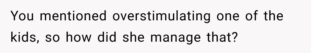 You mentioned overstimulating one of the kids, so how did she manage that?