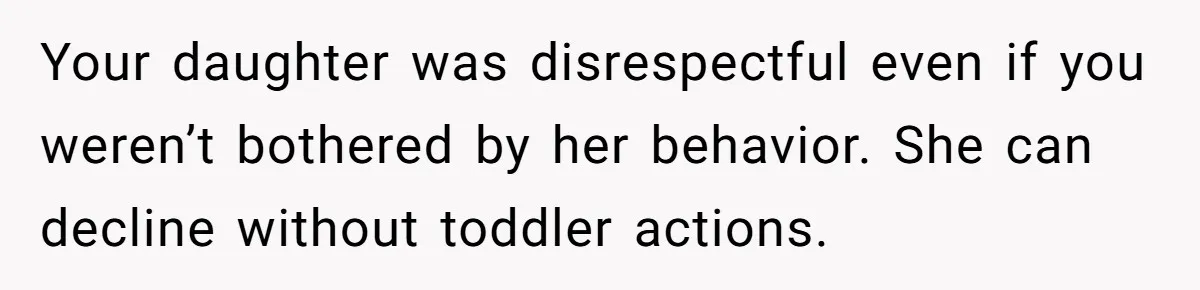 Your daughter was disrespectful even if you weren’t bothered by her behavior. She can decline without toddler actions.