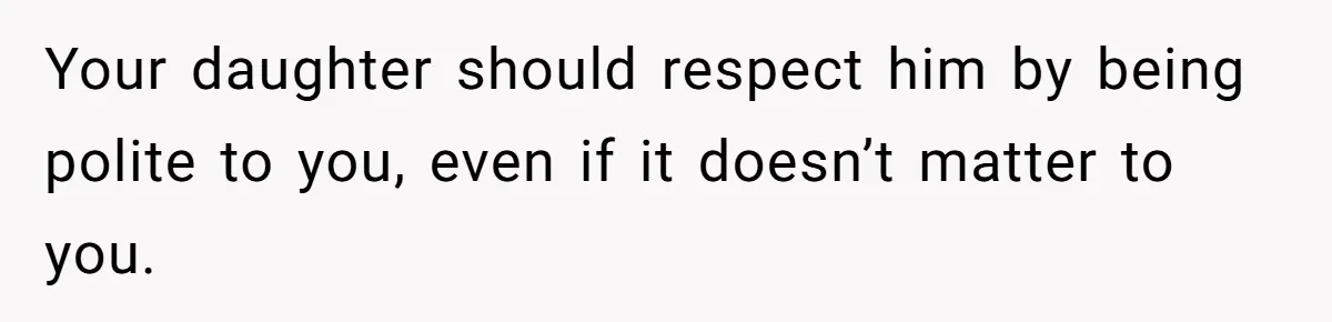 Your daughter should respect him by being polite to you, even if it doesn’t matter to you.