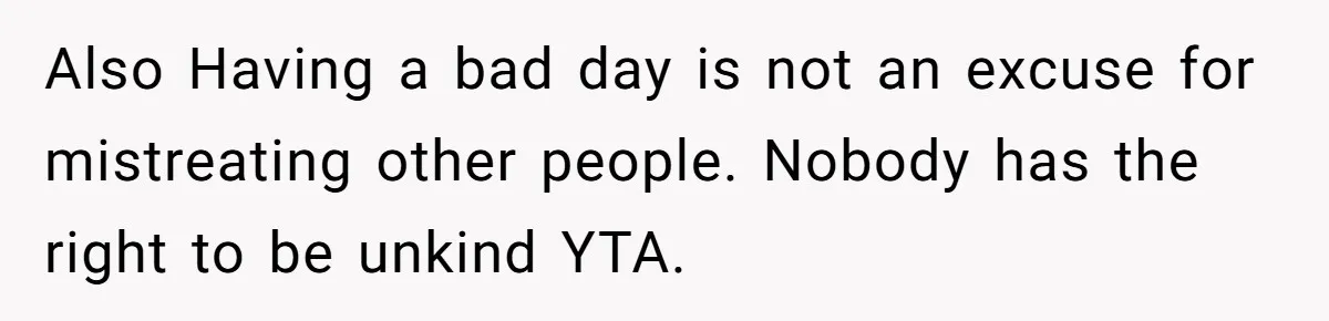 Also Having a bad day is not an excuse for mistreating other people. Nobody has the right to be unkind YTA.