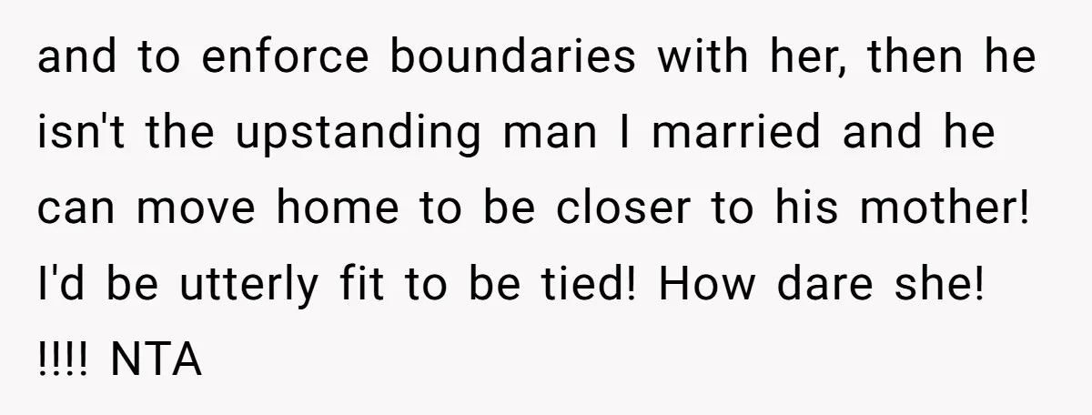 and to enforce boundaries with her, then he isn't the upstanding man I married and he can move home to be closer to his mother! I'd be utterly fit to...