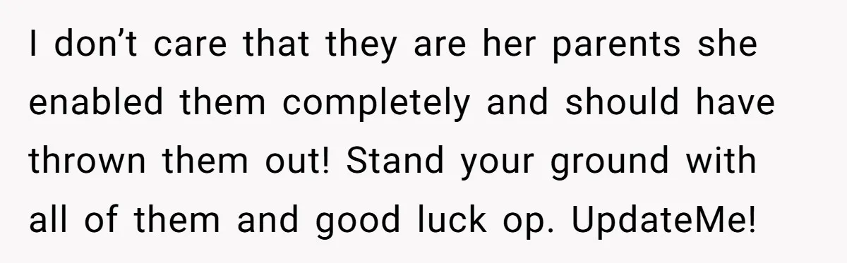 I don’t care that they are her parents she enabled them completely and should have thrown them out! Stand your ground with all of them and good luck op. UpdateMe!